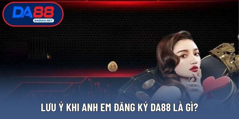Lưu ý khi anh em đăng ký DA88 là gì?