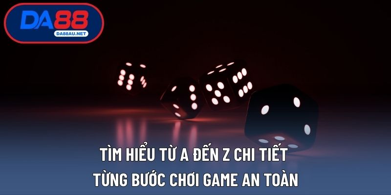 Tìm hiểu từ a đến z chi tiết từng bước chơi game an toàn